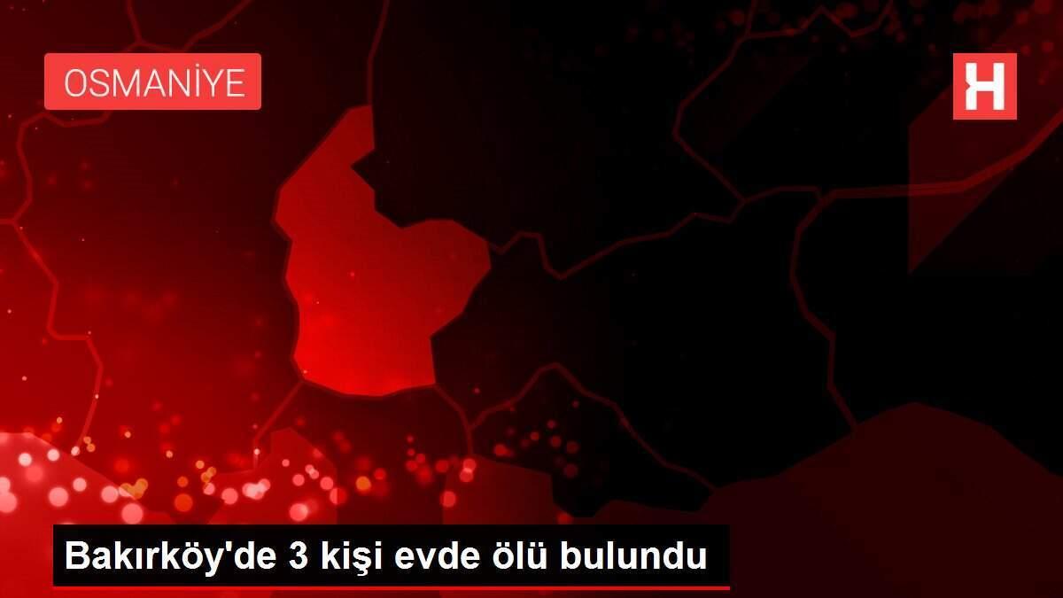 Bakırköy'de 3 kişi evde ölü bulundu