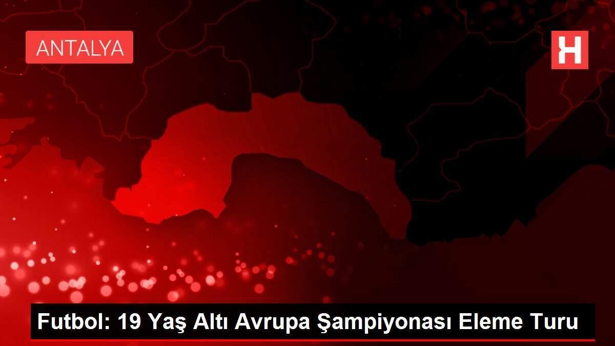 Futbol: 19 Yaş Altı Avrupa Şampiyonası Eleme Turu