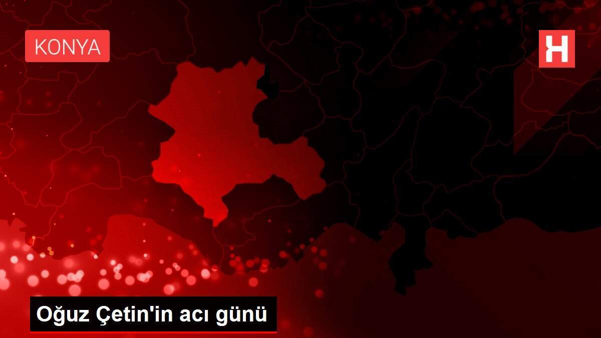 Oğuz Çetin'in acı günü