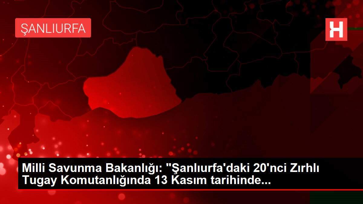 Milli Savunma Bakanlığı: 'Şanlıurfa'daki 20'nci Zırhlı Tugay Komutanlığında 13 Kasım tarihinde...