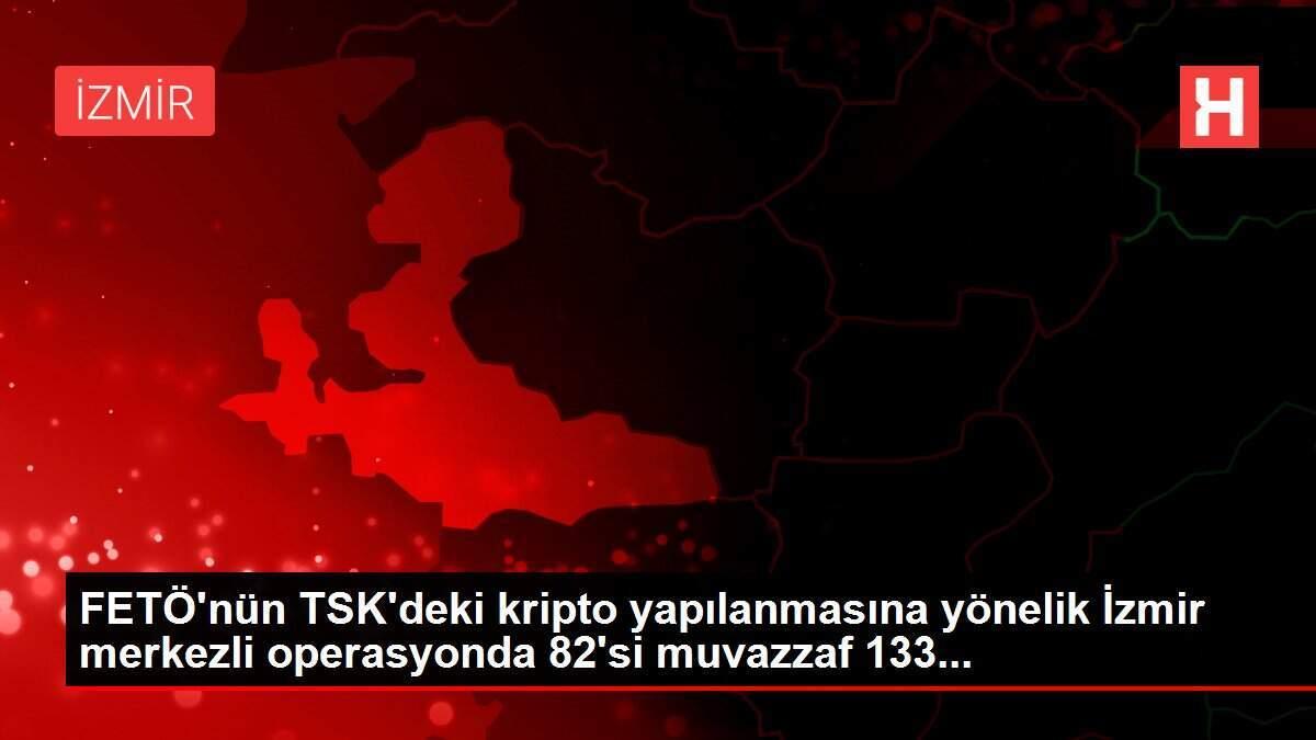 FETÖ'nün TSK'deki kripto yapılanmasına yönelik İzmir merkezli operasyonda 82'si muvazzaf 133...