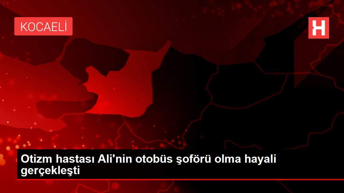 Otizm hastası Ali'nin otobüs şoförü olma hayali gerçekleşti
