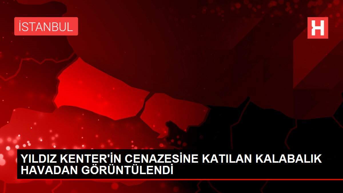 YILDIZ KENTER'İN CENAZESİNE KATILAN KALABALIK HAVADAN GÖRÜNTÜLENDİ