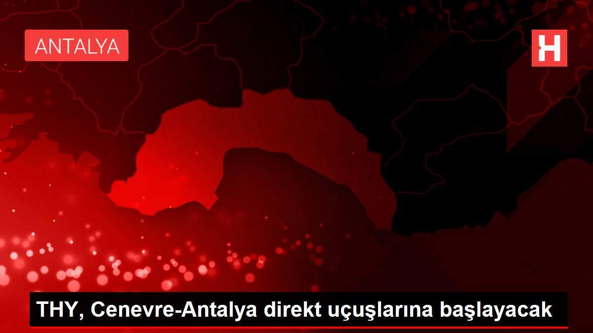 THY, Cenevre-Antalya direkt uçuşlarına başlayacak