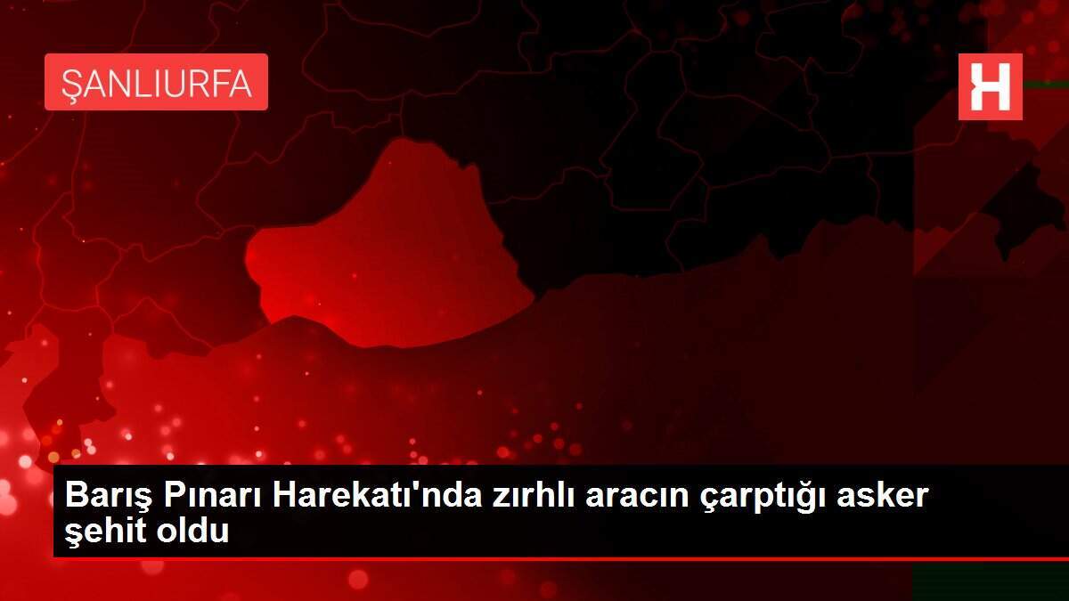 Barış Pınarı Harekatı'nda zırhlı aracın çarptığı asker şehit oldu