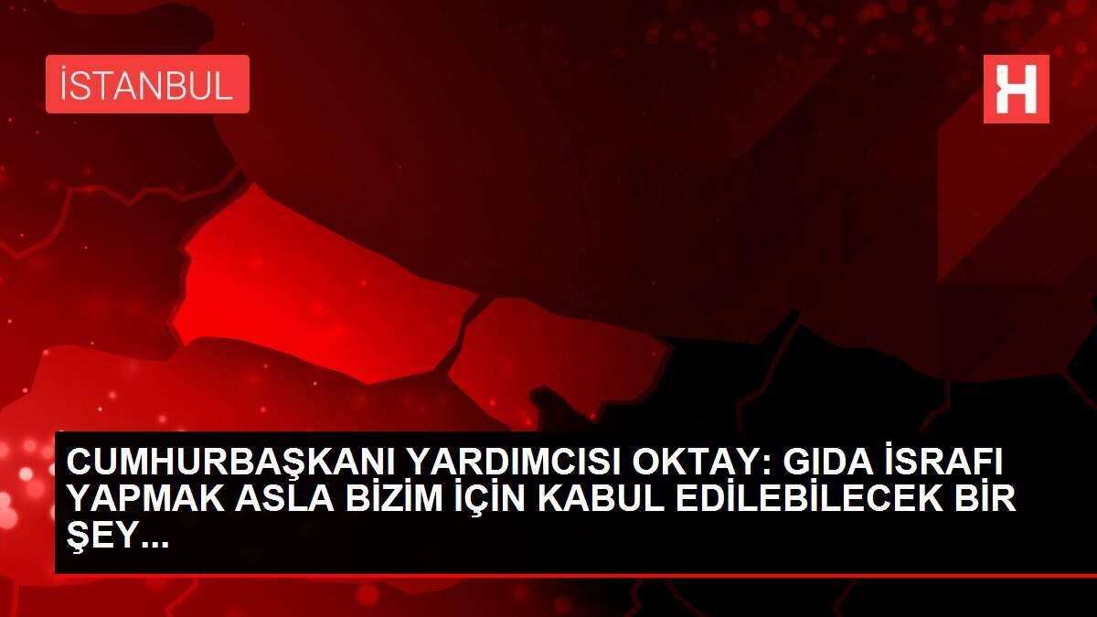 CUMHURBAŞKANI YARDIMCISI OKTAY: GIDA İSRAFI YAPMAK ASLA BİZİM İÇİN KABUL EDİLEBİLECEK BİR ŞEY...