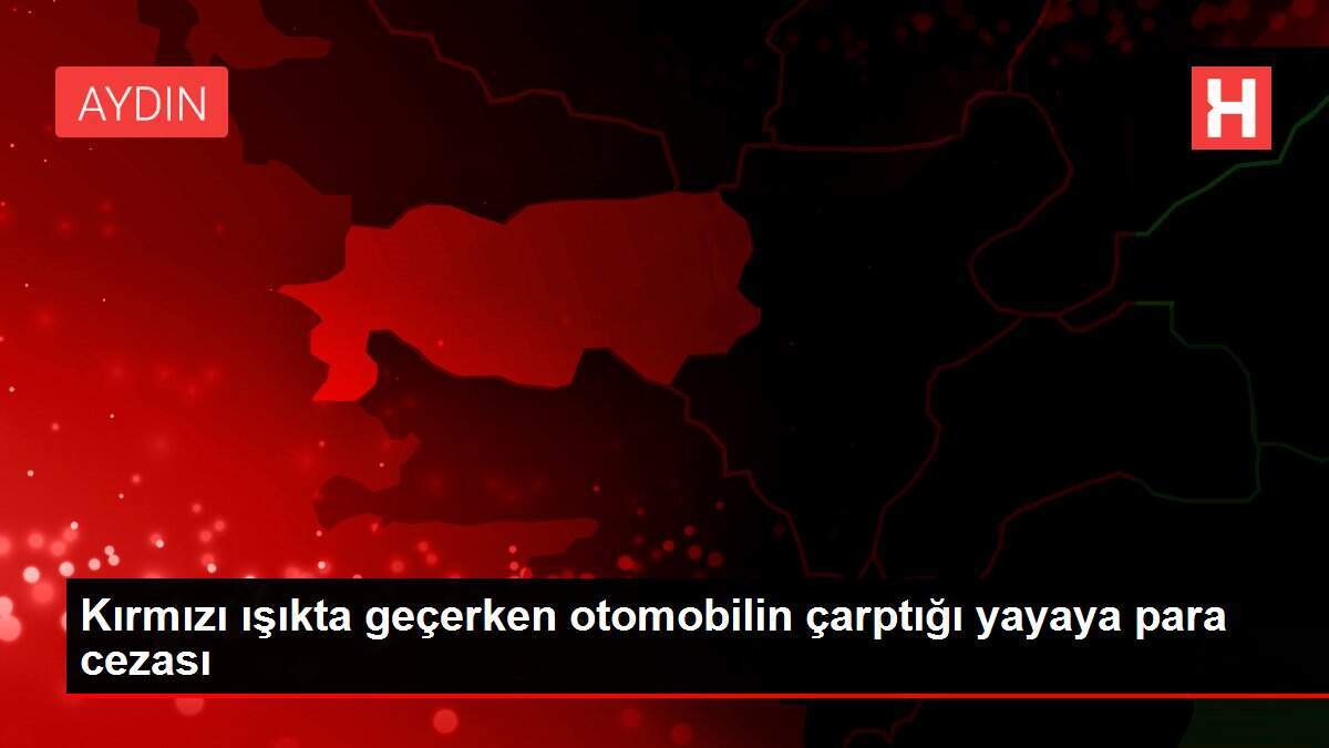 Kırmızı ışıkta geçerken otomobilin çarptığı yayaya para cezası