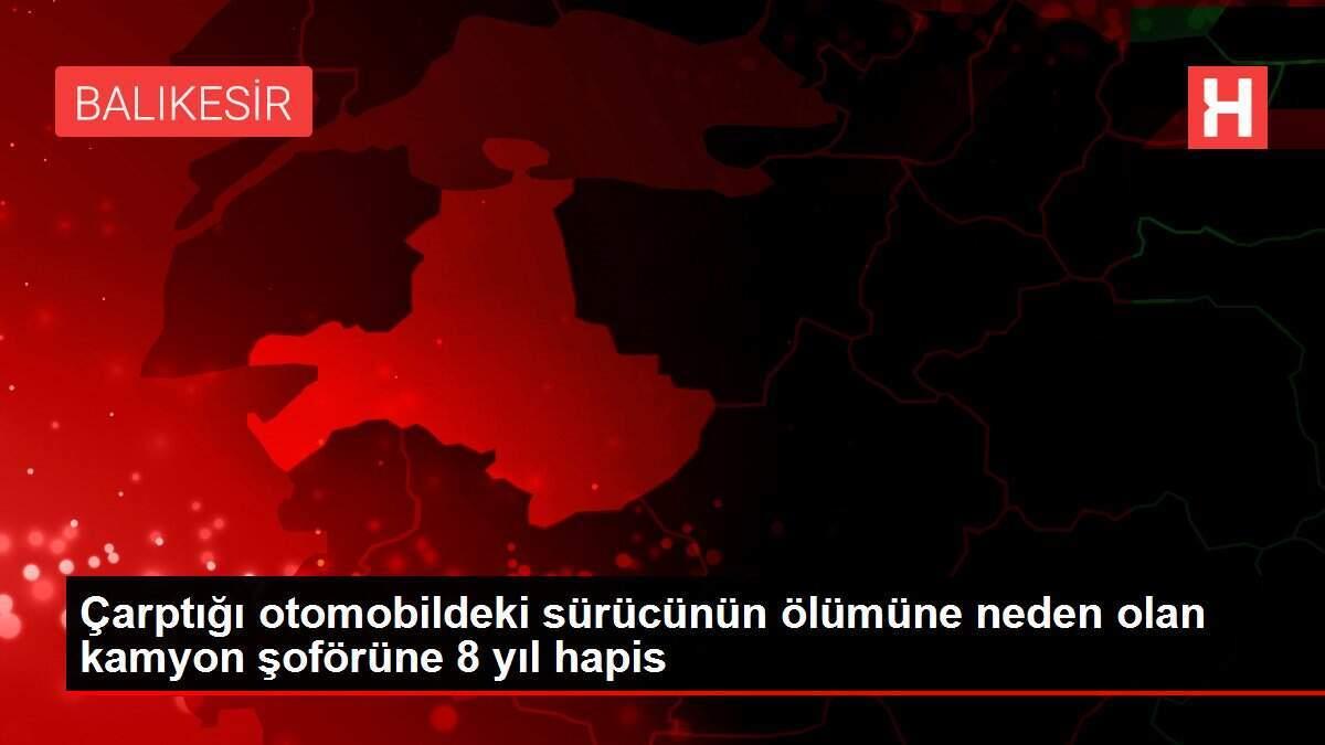 Çarptığı otomobildeki sürücünün ölümüne neden olan kamyon şoförüne 8 yıl hapis