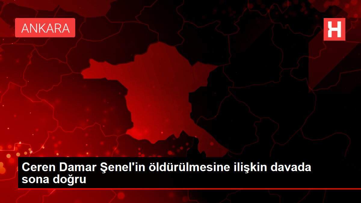 Ceren Damar Şenel'in öldürülmesine ilişkin davada sona doğru
