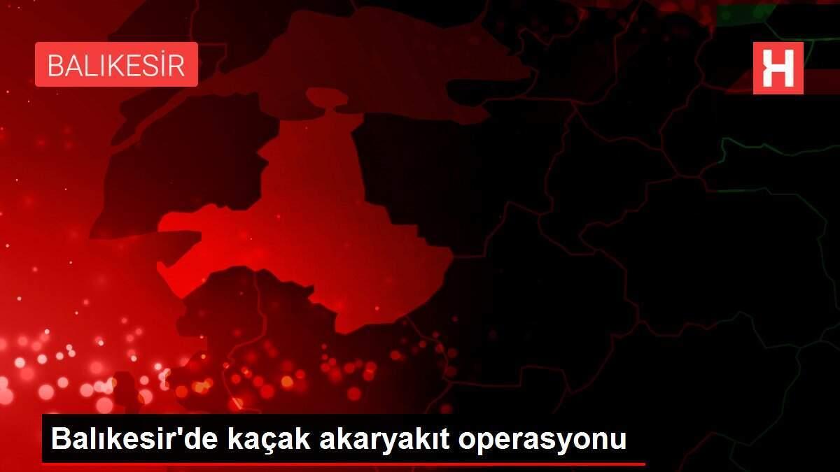 Balıkesir'de kaçak akaryakıt operasyonu