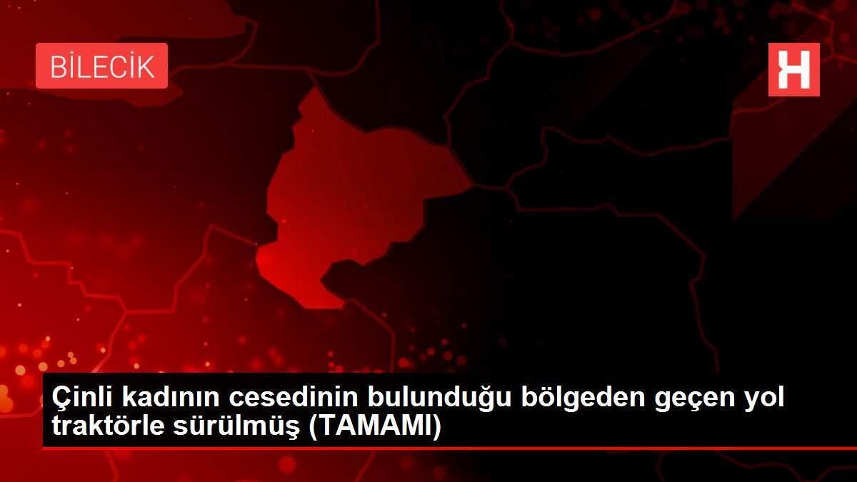 Çinli kadının cesedinin bulunduğu bölgeden geçen yol traktörle sürülmüş (TAMAMI)