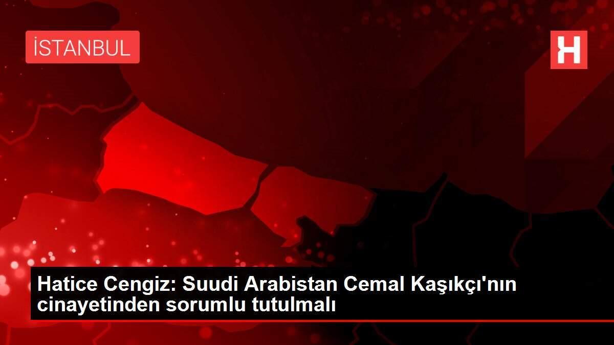 Hatice Cengiz: Suudi Arabistan Cemal Kaşıkçı'nın cinayetinden sorumlu tutulmalı