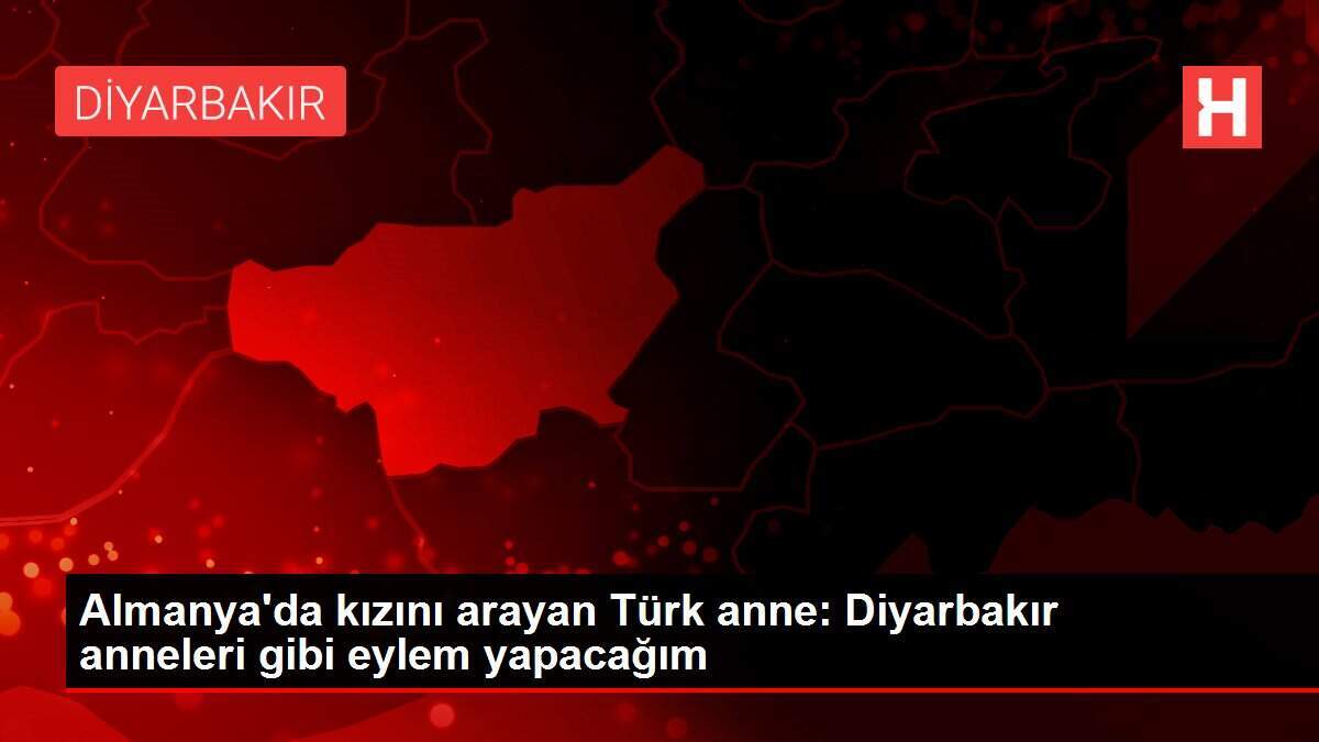 Almanya'da kızını arayan Türk anne: Diyarbakır anneleri gibi eylem yapacağım