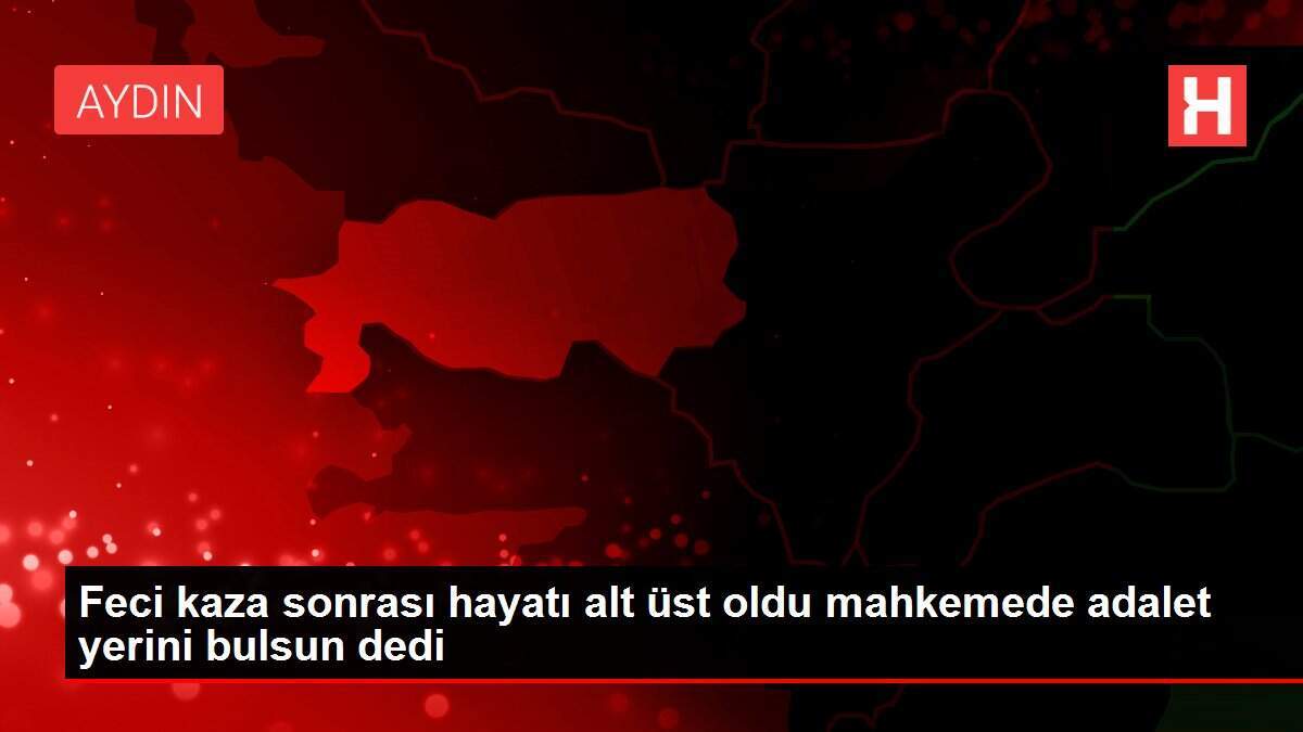 Feci kaza sonrası hayatı alt üst oldu mahkemede adalet yerini bulsun dedi