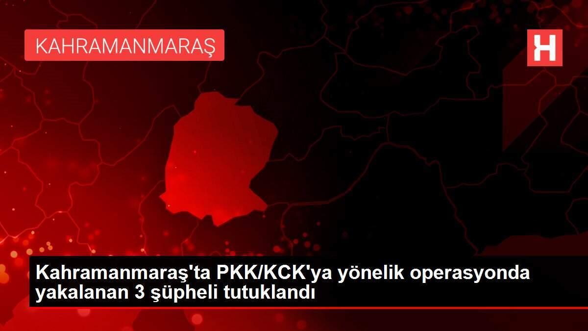 Kahramanmaraş'ta PKK/KCK'ya yönelik operasyonda yakalanan 3 şüpheli tutuklandı