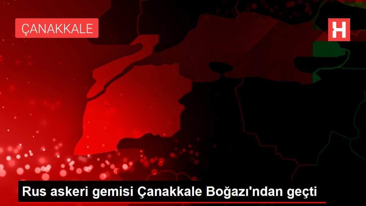 Rus askeri gemisi Çanakkale Boğazı'ndan geçti
