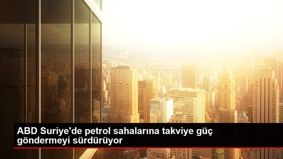 ABD Suriye'de petrol sahalarına takviye güç göndermeyi sürdürüyor