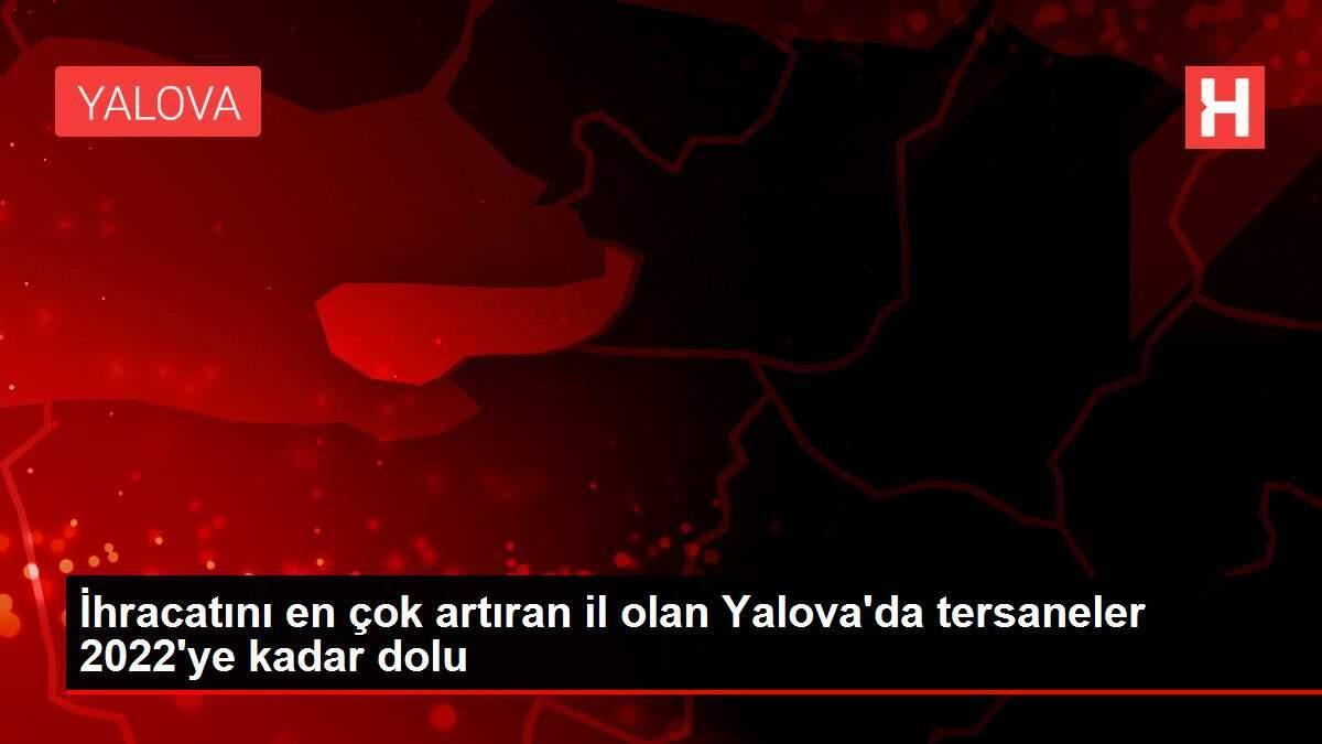 İhracatını en çok artıran il olan Yalova'da tersaneler 2022'ye kadar dolu