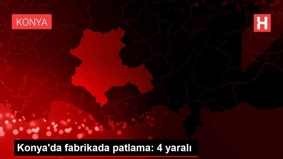 Konya'da fabrikada patlama: 4 yaralı