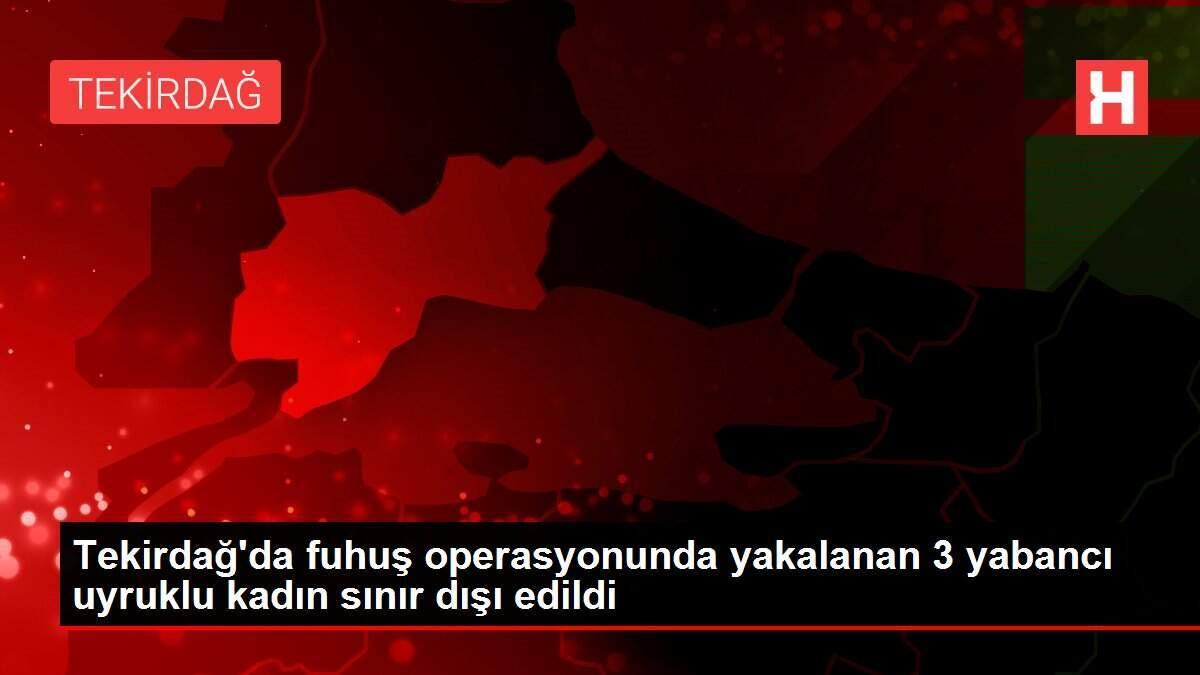Tekirdağ'da fuhuş operasyonunda yakalanan 3 yabancı uyruklu kadın sınır dışı edildi