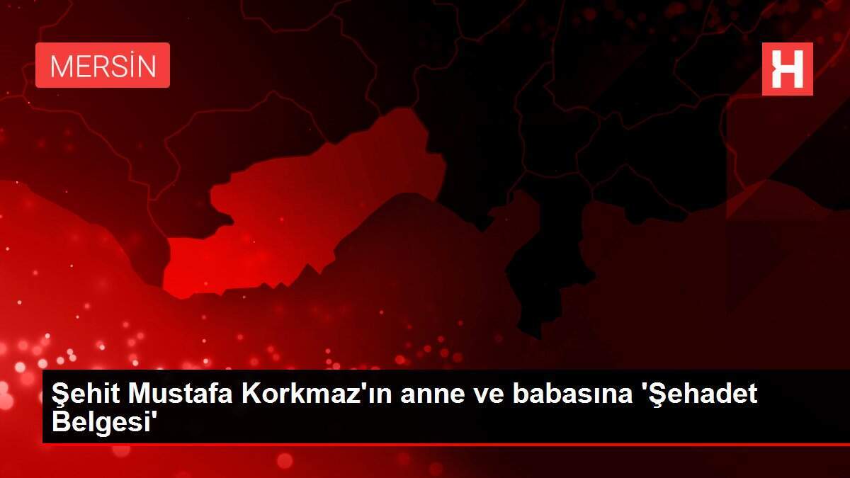 Şehit Mustafa Korkmaz'ın anne ve babasına 'Şehadet Belgesi'
