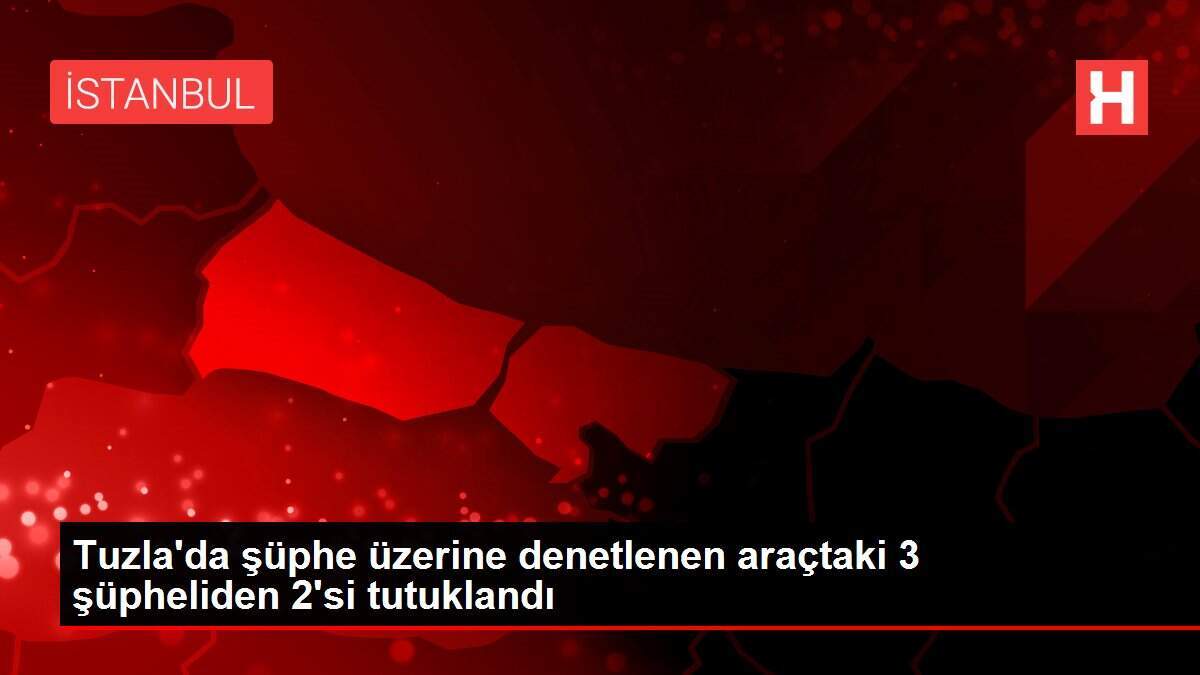 Tuzla'da şüphe üzerine denetlenen araçtaki 3 şüpheliden 2'si tutuklandı