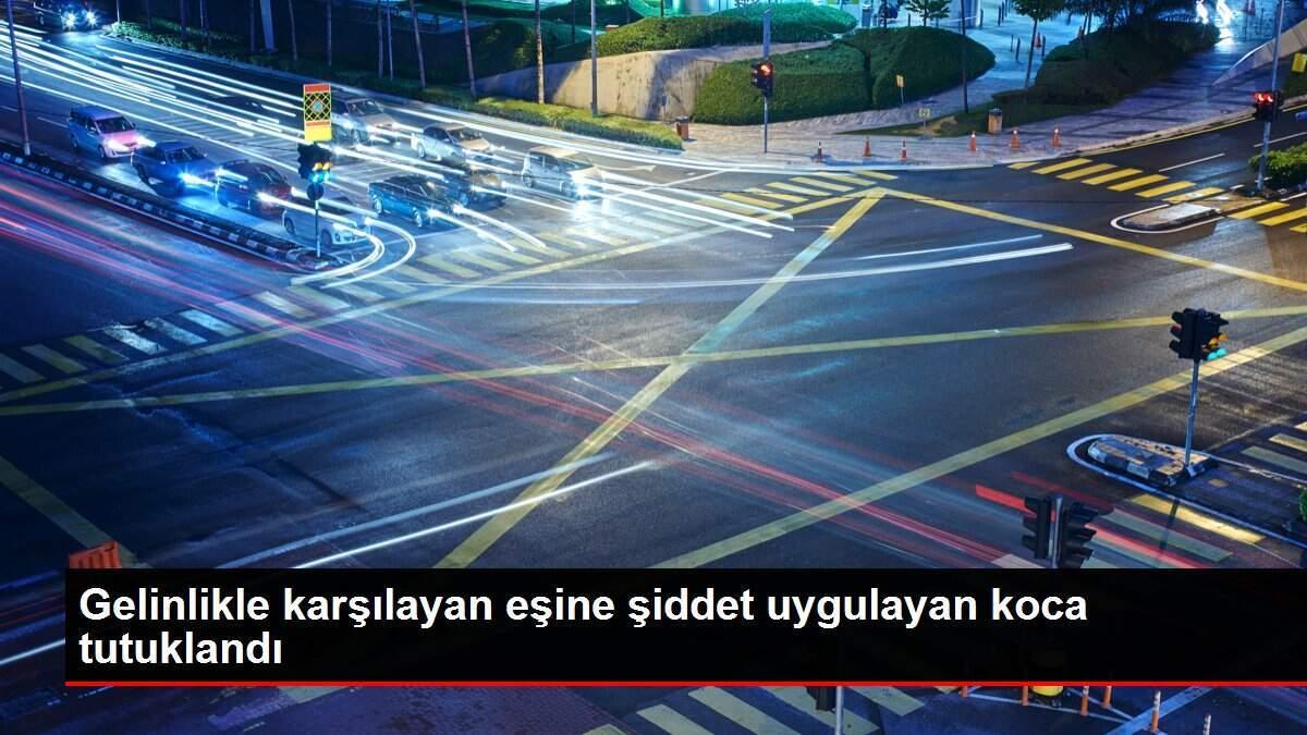 Gelinlikle karşılayan eşine şiddet uygulayan koca tutuklandı