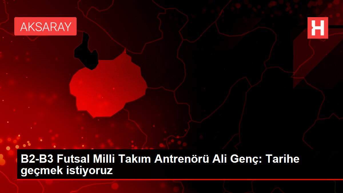 B2-B3 Futsal Milli Takım Antrenörü Ali Genç: Tarihe geçmek istiyoruz