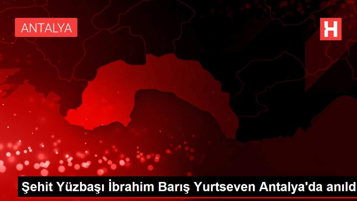 Şehit Yüzbaşı İbrahim Barış Yurtseven Antalya'da anıldı