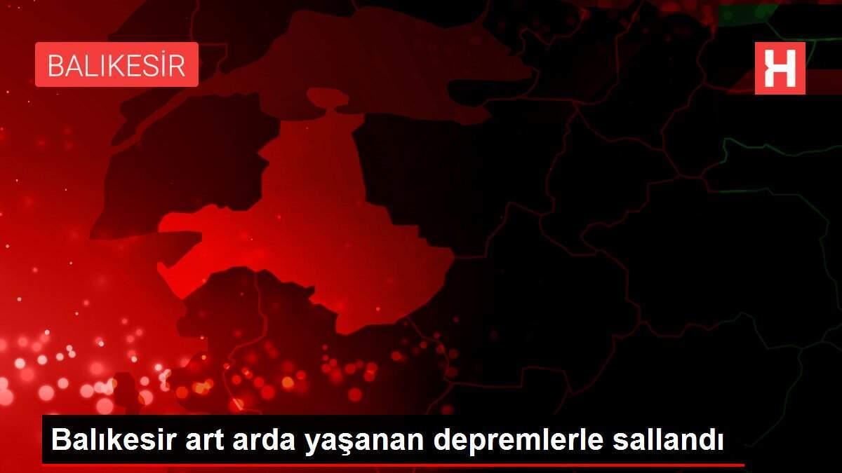 Balıkesir art arda yaşanan depremlerle sallandı