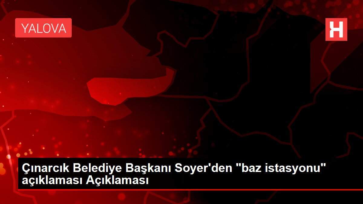 Çınarcık Belediye Başkanı Soyer'den 'baz istasyonu' açıklaması Açıklaması