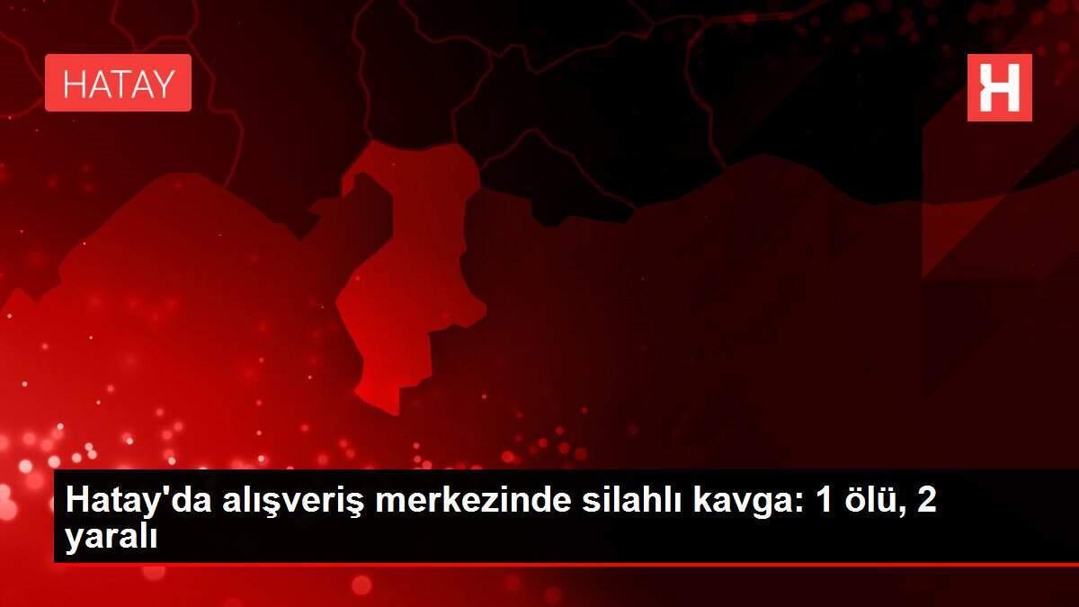 Hatay'da alışveriş merkezinde silahlı kavga: 1 ölü, 2 yaralı