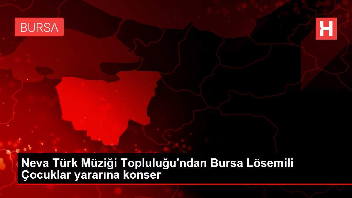 Neva Türk Müziği Topluluğu'ndan Bursa Lösemili Çocuklar yararına konser