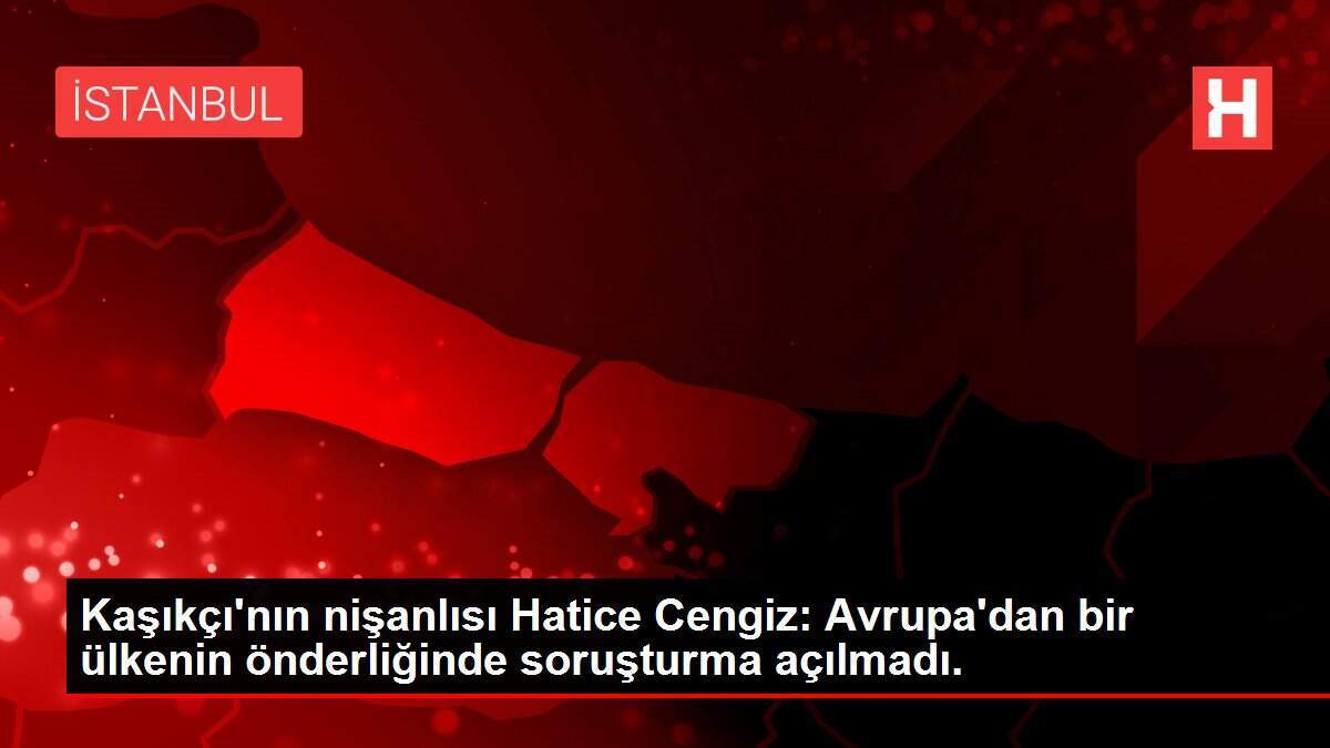 Kaşıkçı'nın nişanlısı Hatice Cengiz: Avrupa'dan bir ülkenin önderliğinde soruşturma açılmadı.