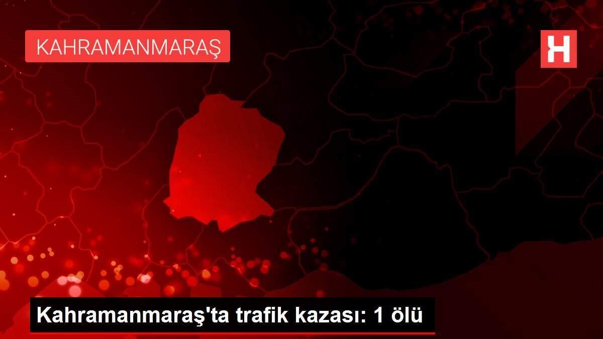Kahramanmaraş'ta trafik kazası: 1 ölü
