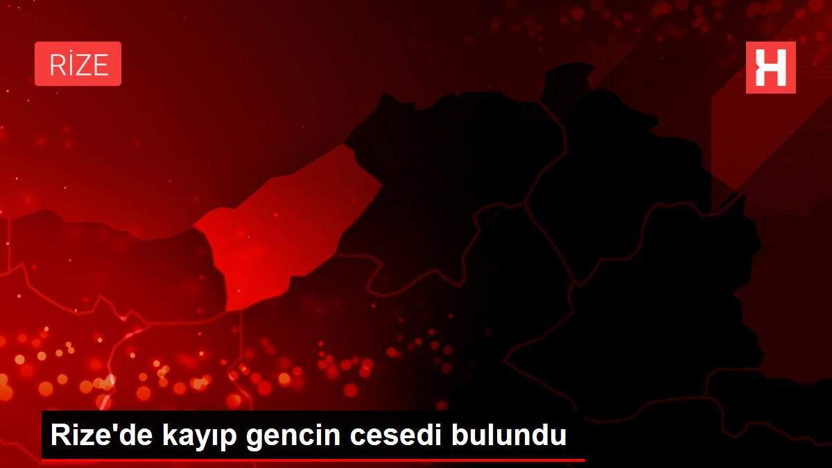 Rize'de kayıp gencin cesedi bulundu