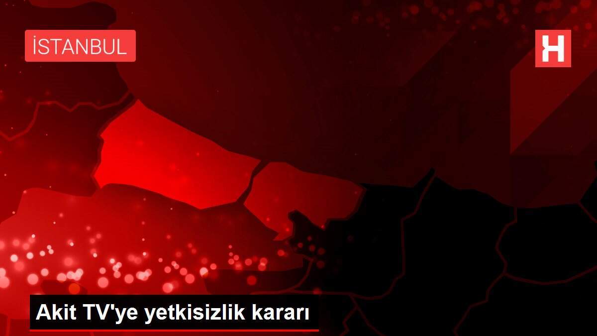 Akit TV'ye yetkisizlik kararı