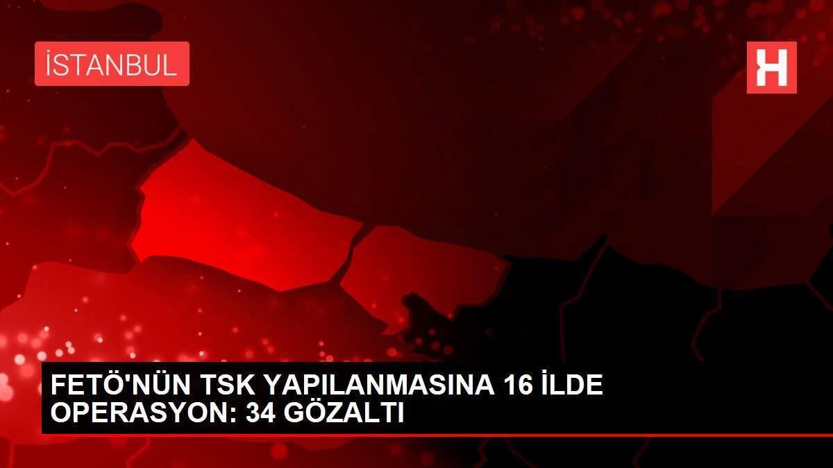 FETÖ'NÜN TSK YAPILANMASINA 16 İLDE OPERASYON: 34 GÖZALTI