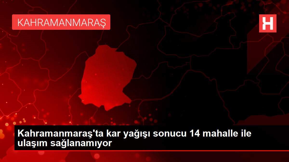 Kahramanmaraş'ta kar yağışı sonucu 14 mahalle ile ulaşım sağlanamıyor