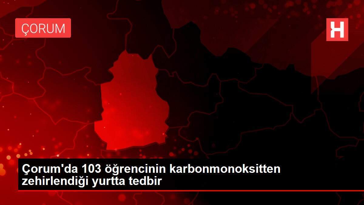 Çorum'da 103 öğrencinin karbonmonoksitten zehirlendiği yurtta tedbir