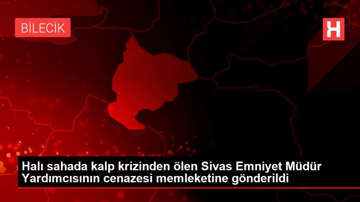 Halı sahada kalp krizinden ölen Sivas Emniyet Müdür Yardımcısının cenazesi memleketine gönderildi
