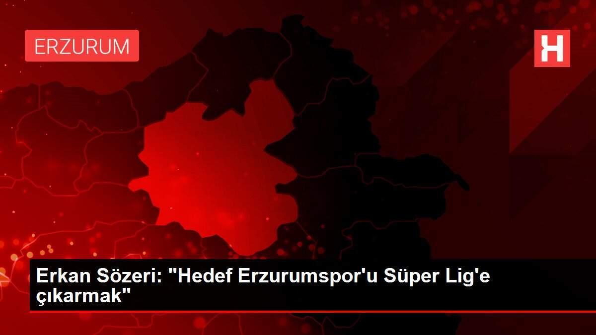 Erkan Sözeri: 'Hedef Erzurumspor'u Süper Lig'e çıkarmak'