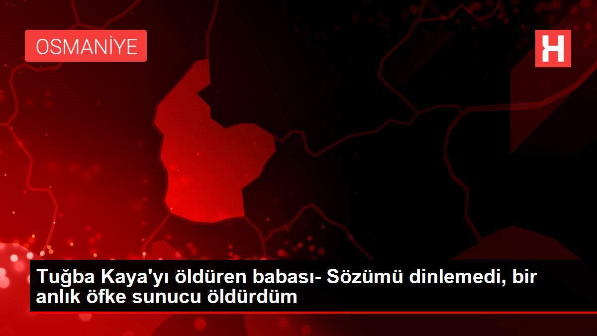 Tuğba Kaya'yı öldüren babası- Sözümü dinlemedi, bir anlık öfke sunucu öldürdüm