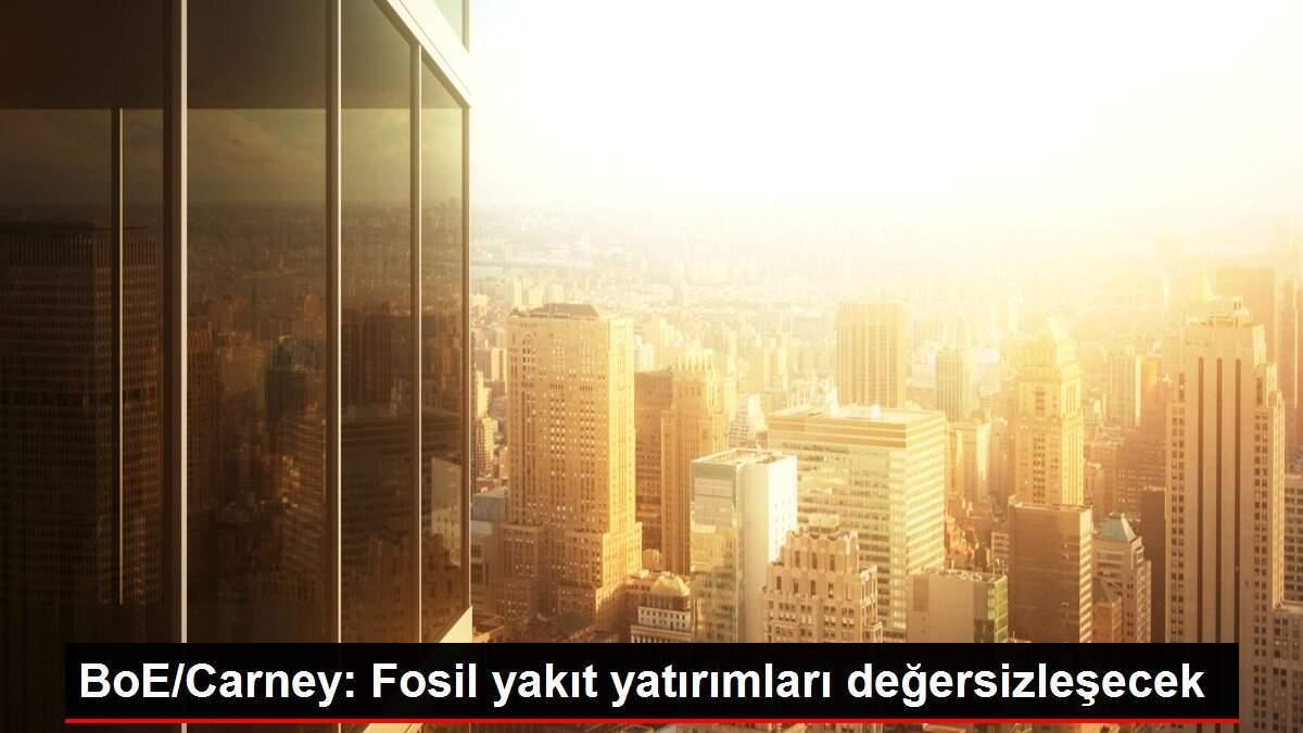BoE/Carney: Fosil yakıt yatırımları değersizleşecek