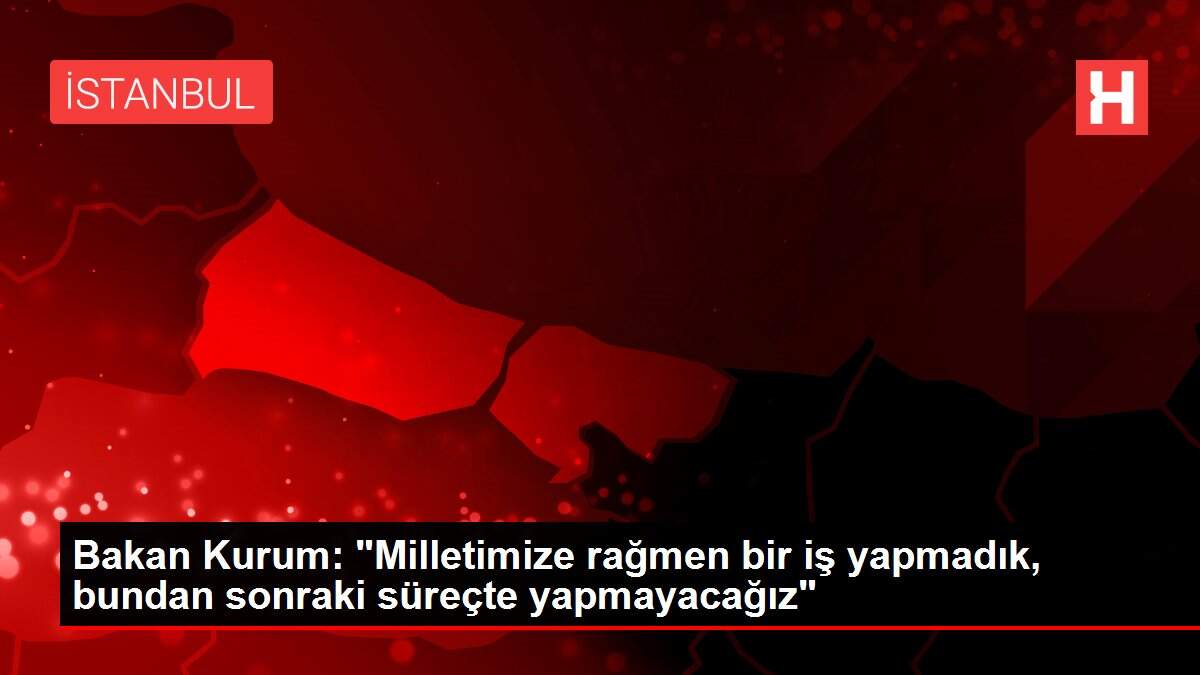 Bakan Kurum: 'Milletimize rağmen bir iş yapmadık, bundan sonraki süreçte yapmayacağız'