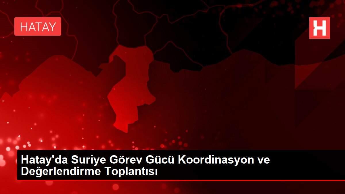 Hatay'da Suriye Görev Gücü Koordinasyon ve Değerlendirme Toplantısı