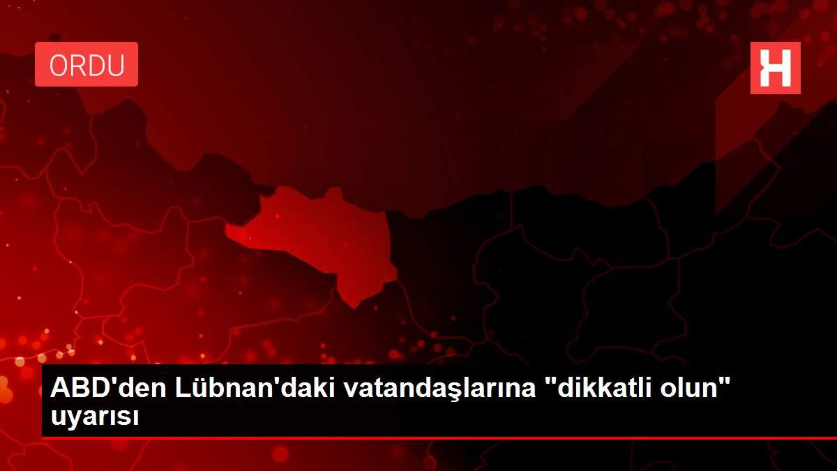ABD'den Lübnan'daki vatandaşlarına 'dikkatli olun' uyarısı