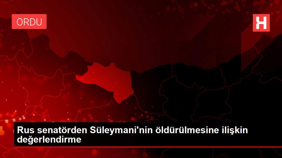 Rus senatörden Süleymani'nin öldürülmesine ilişkin değerlendirme