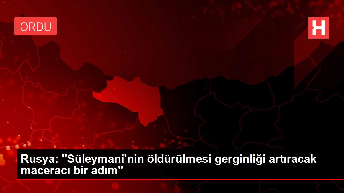 Rusya: 'Süleymani'nin öldürülmesi gerginliği artıracak maceracı bir adım'