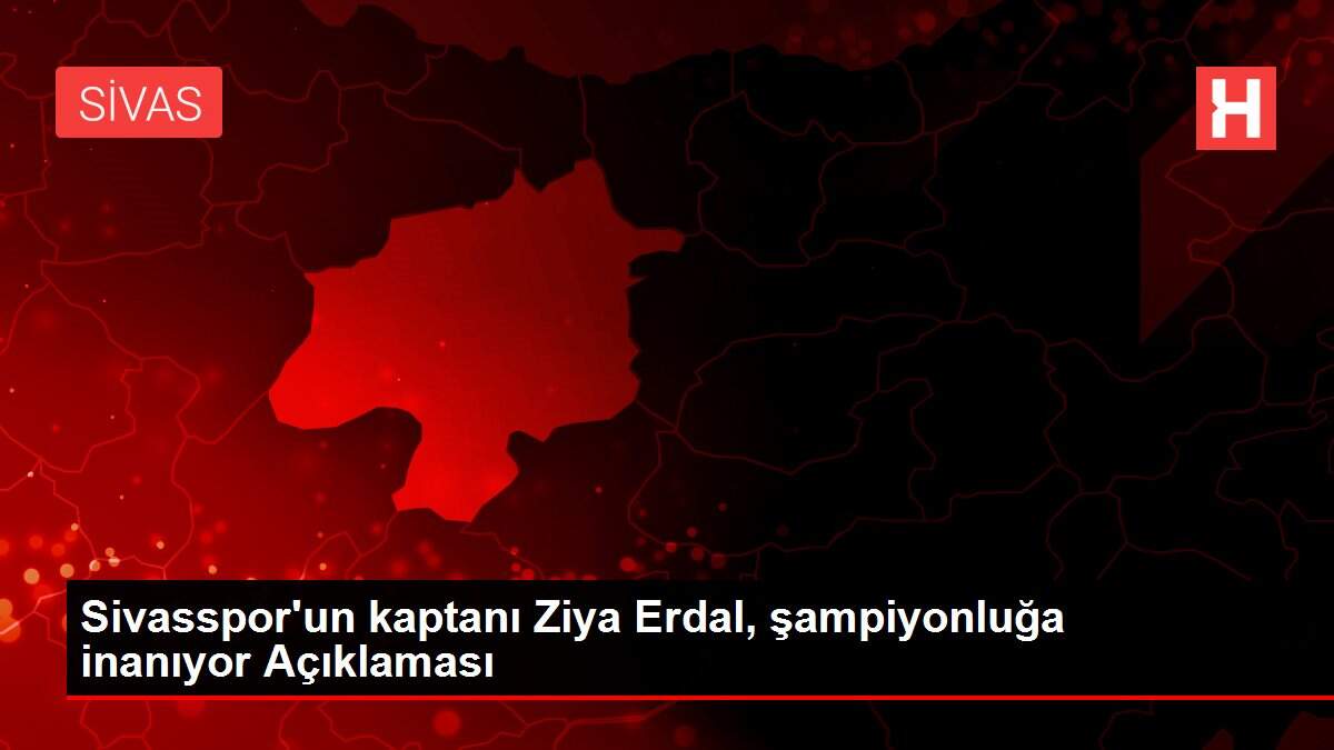 Sivasspor'un kaptanı Ziya Erdal, şampiyonluğa inanıyor Açıklaması